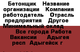 Бетонщик › Название организации ­ Компания-работодатель › Отрасль предприятия ­ Другое › Минимальный оклад ­ 30 000 - Все города Работа » Вакансии   . Адыгея респ.,Адыгейск г.